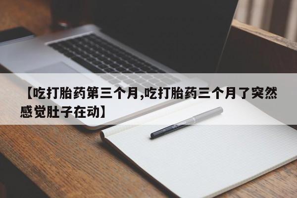 米非司酮片方旗舰店【吃打胎药第三个月,吃打胎药三个月了突然感觉肚子在动】