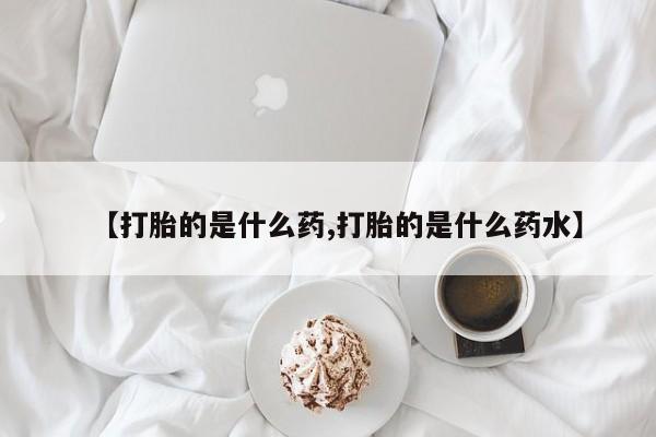 米非司酮片方旗舰店【打胎的是什么药,打胎的是什么药水】
