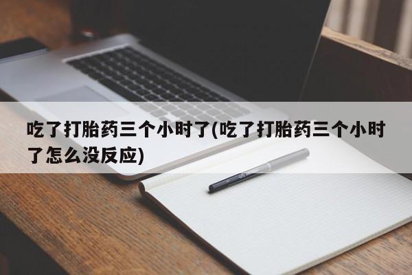 米非司酮片方旗舰店吃了打胎药三个小时了(吃了打胎药三个小时了怎么没反应)