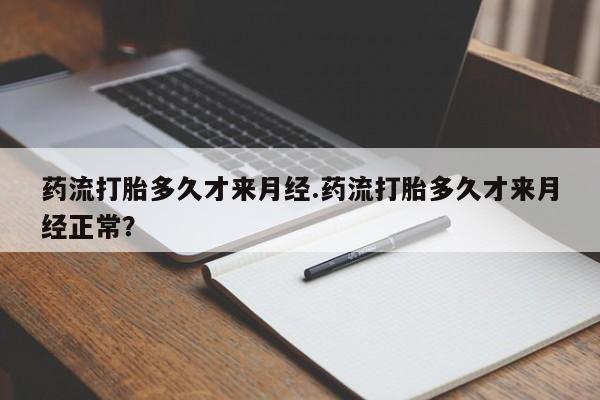 米非司酮片方旗舰店药流打胎多久才来月经.药流打胎多久才来月经正常？