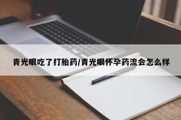 米非司酮片方旗舰店青光眼吃了打胎药/青光眼怀孕药流会怎么样