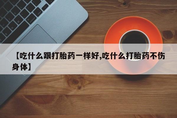米非司酮片方旗舰店【吃什么跟打胎药一样好,吃什么打胎药不伤身体】
