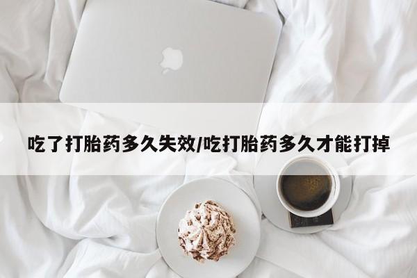 米非司酮片方旗舰店吃了打胎药多久失效/吃打胎药多久才能打掉