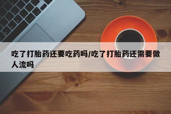 米非司酮片方旗舰店吃了打胎药还要吃药吗/吃了打胎药还需要做人流吗