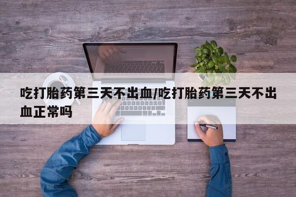 米非司酮片方旗舰店吃打胎药第三天不出血/吃打胎药第三天不出血正常吗