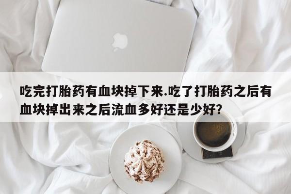 米非司酮片方旗舰店吃完打胎药有血块掉下来.吃了打胎药之后有血块掉出来之后流血多好还是少好？