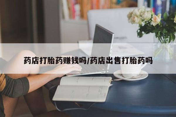 米非司酮片方旗舰店药店打胎药赚钱吗/药店出售打胎药吗