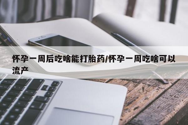 米非司酮片方旗舰店怀孕一周后吃啥能打胎药/怀孕一周吃啥可以流产