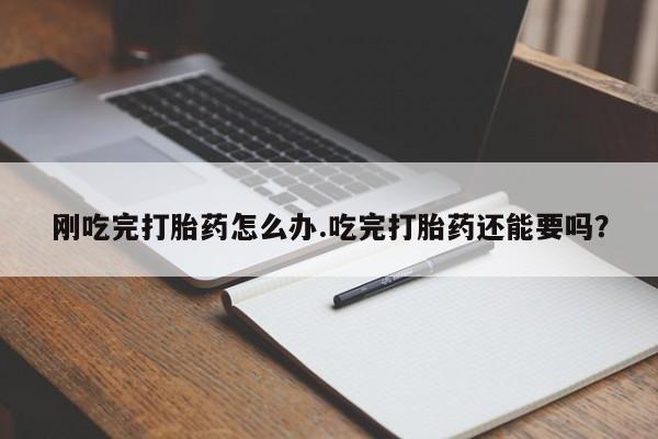 米非司酮片方旗舰店刚吃完打胎药怎么办.吃完打胎药还能要吗？