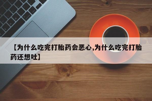 米非司酮片方旗舰店【为什么吃完打胎药会恶心,为什么吃完打胎药还想吐】