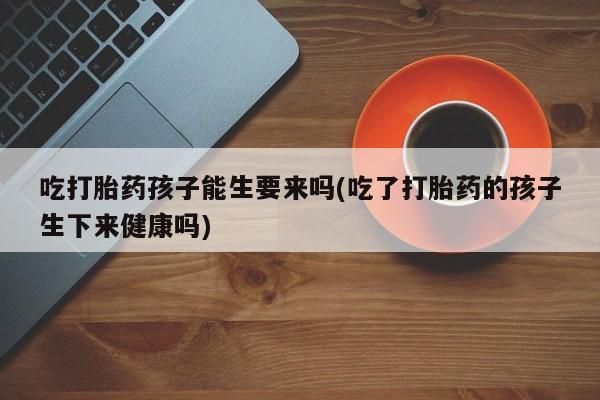 米非司酮片方旗舰店吃打胎药孩子能生要来吗(吃了打胎药的孩子生下来健康吗)