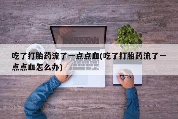 米非司酮片方旗舰店吃了打胎药流了一点点血(吃了打胎药流了一点点血怎么办)