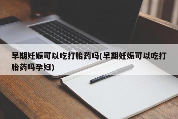 米非司酮片方旗舰店早期妊娠可以吃打胎药吗(早期妊娠可以吃打胎药吗孕妇)