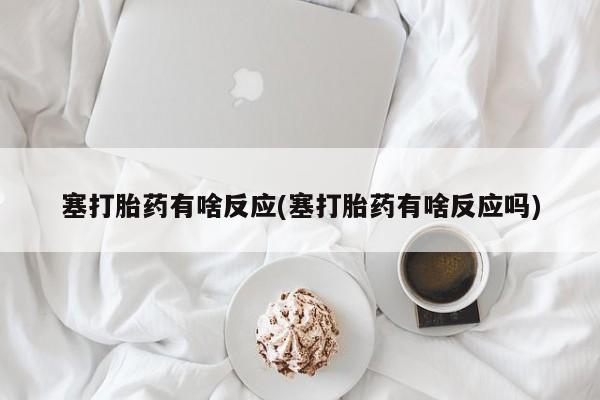 米非司酮片方旗舰店塞打胎药有啥反应(塞打胎药有啥反应吗)