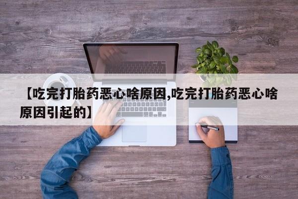 米非司酮片方旗舰店【吃完打胎药恶心啥原因,吃完打胎药恶心啥原因引起的】