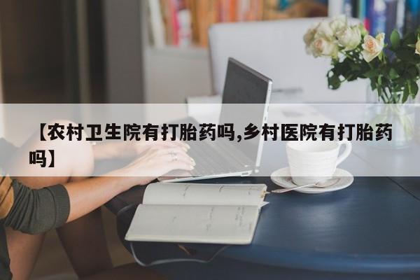 米非司酮片方旗舰店【农村卫生院有打胎药吗,乡村医院有打胎药吗】