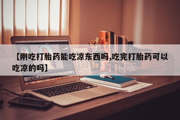 米非司酮片方旗舰店【刚吃打胎药能吃凉东西吗,吃完打胎药可以吃凉的吗】