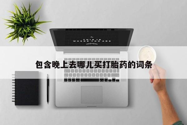 米非司酮片方旗舰店包含晚上去哪儿买打胎药的词条