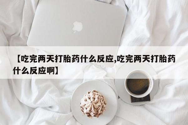 米非司酮片方旗舰店【吃完两天打胎药什么反应,吃完两天打胎药什么反应啊】
