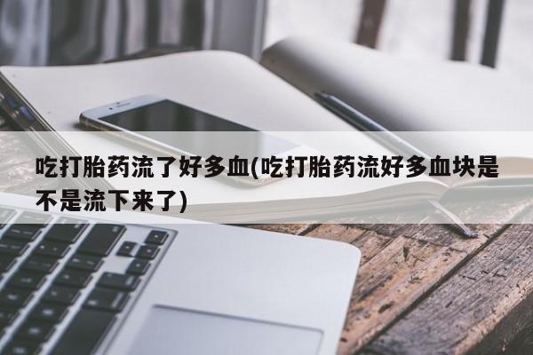 米非司酮片方旗舰店吃打胎药流了好多血(吃打胎药流好多血块是不是流下来了)
