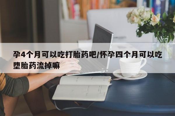 米非司酮片方旗舰店孕4个月可以吃打胎药吧/怀孕四个月可以吃堕胎药流掉嘛
