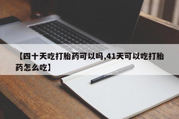 米非司酮片方旗舰店【四十天吃打胎药可以吗,41天可以吃打胎药怎么吃】