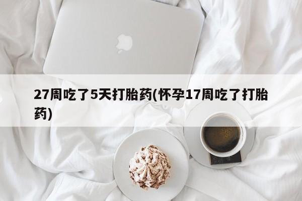 米非司酮片方旗舰店27周吃了5天打胎药(怀孕17周吃了打胎药)
