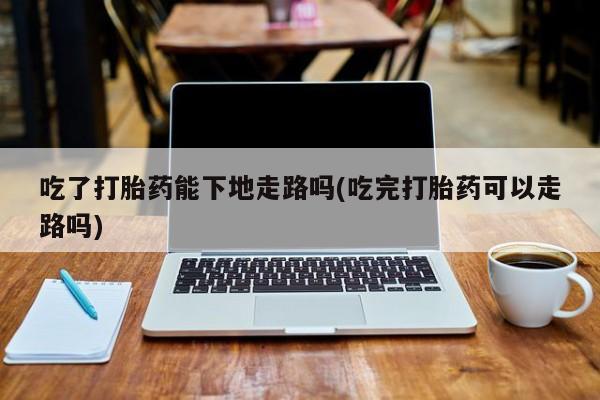 米非司酮片方旗舰店吃了打胎药能下地走路吗(吃完打胎药可以走路吗)