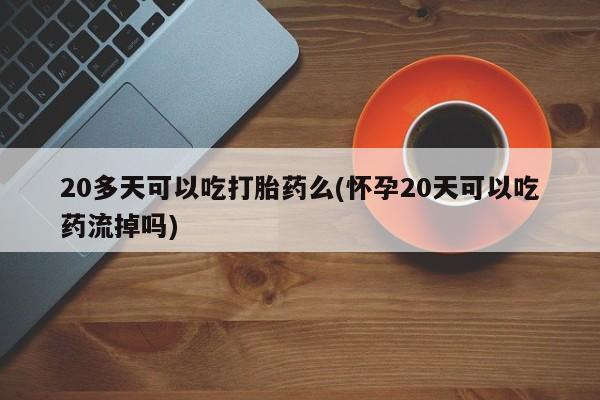 米非司酮片方旗舰店20多天可以吃打胎药么(怀孕20天可以吃药流掉吗)