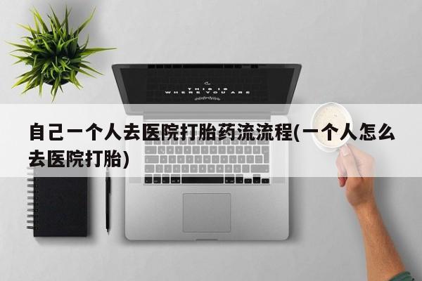 米非司酮片方旗舰店自己一个人去医院打胎药流流程(一个人怎么去医院打胎)