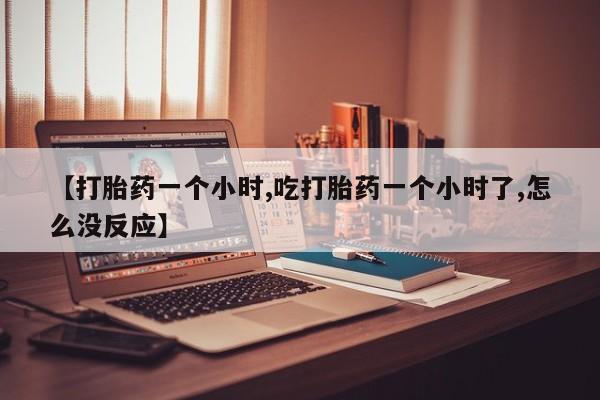 米非司酮片方旗舰店【打胎药一个小时,吃打胎药一个小时了,怎么没反应】