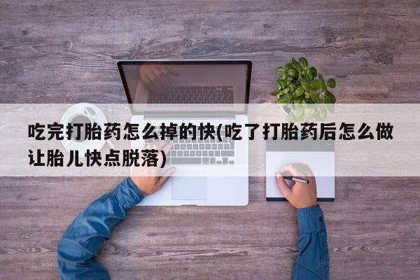 米非司酮片方旗舰店吃完打胎药怎么掉的快(吃了打胎药后怎么做让胎儿快点脱落)