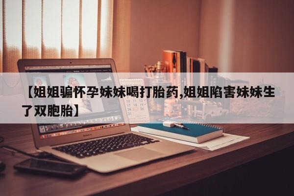 米非司酮片方旗舰店【姐姐骗怀孕妹妹喝打胎药,姐姐陷害妹妹生了双胞胎】