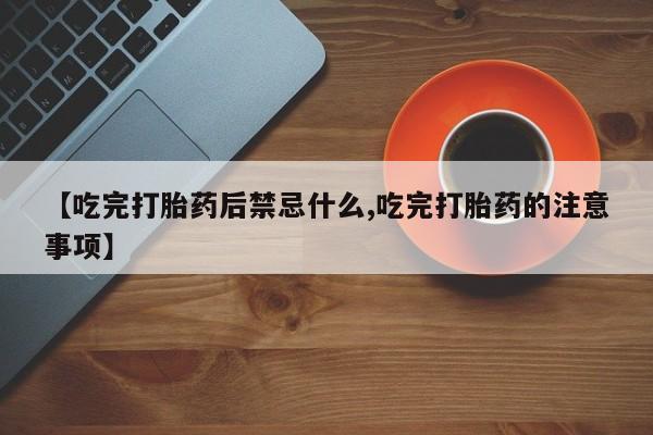 米非司酮片方旗舰店【吃完打胎药后禁忌什么,吃完打胎药的注意事项】