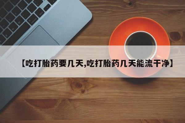 米非司酮片方旗舰店【吃打胎药要几天,吃打胎药几天能流干净】