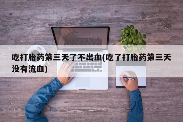 米非司酮片方旗舰店吃打胎药第三天了不出血(吃了打胎药第三天没有流血)