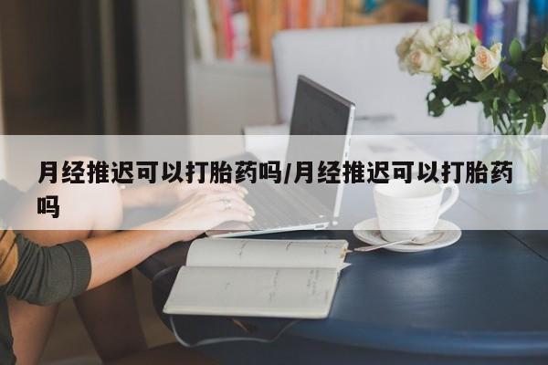 米非司酮片方旗舰店月经推迟可以打胎药吗/月经推迟可以打胎药吗