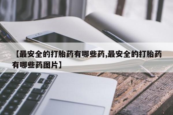 米非司酮片方旗舰店【最安全的打胎药有哪些药,最安全的打胎药有哪些药图片】