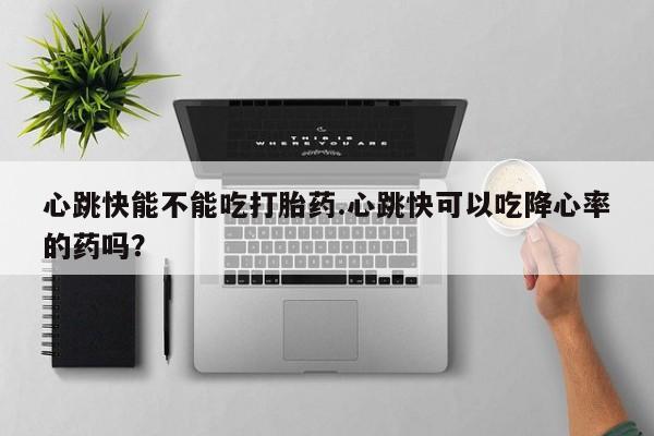 米非司酮片方旗舰店心跳快能不能吃打胎药.心跳快可以吃降心率的药吗？