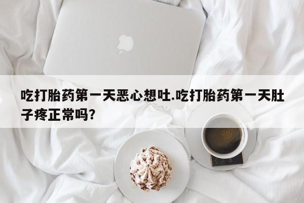 米非司酮片方旗舰店吃打胎药第一天恶心想吐.吃打胎药第一天肚子疼正常吗?