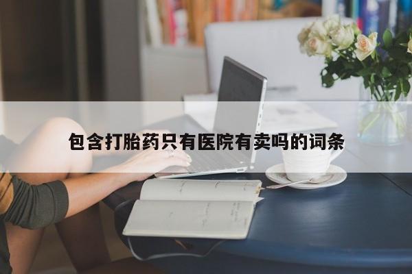 米非司酮片方旗舰店包含打胎药只有医院有卖吗的词条