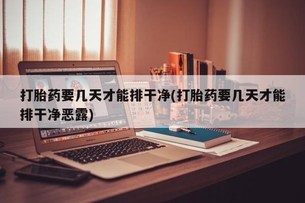 米非司酮片方旗舰店打胎药要几天才能排干净(打胎药要几天才能排干净恶露)