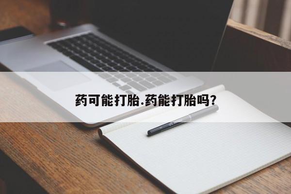 米非司酮片方旗舰店药可能打胎.药能打胎吗？