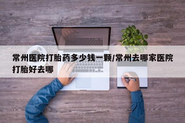 米非司酮片方旗舰店常州医院打胎药多少钱一颗/常州去哪家医院打胎好去哪