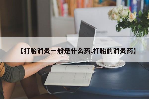 米非司酮片方旗舰店【打胎消炎一般是什么药,打胎的消炎药】