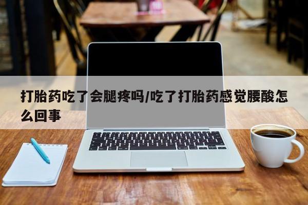米非司酮片方旗舰店打胎药吃了会腿疼吗/吃了打胎药感觉腰酸怎么回事