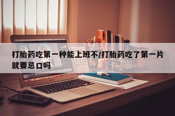 米非司酮片方旗舰店打胎药吃第一种能上班不/打胎药吃了第一片就要忌口吗