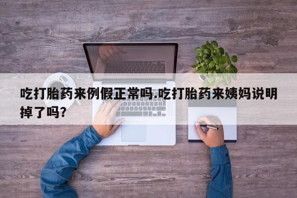 米非司酮片方旗舰店吃打胎药来例假正常吗.吃打胎药来姨妈说明掉了吗?
