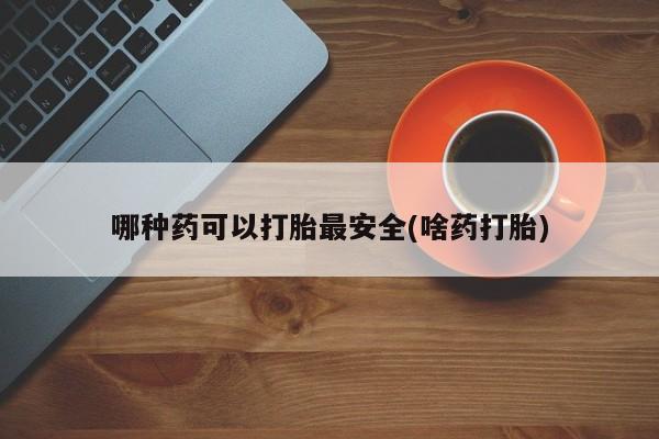 米非司酮片方旗舰店哪种药可以打胎最安全(啥药打胎)