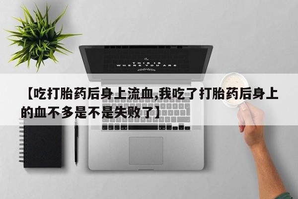 米非司酮片方旗舰店【吃打胎药后身上流血,我吃了打胎药后身上的血不多是不是失败了】